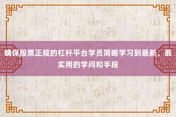 确保股票正规的杠杆平台学员简略学习到最新、最实用的学问和手段