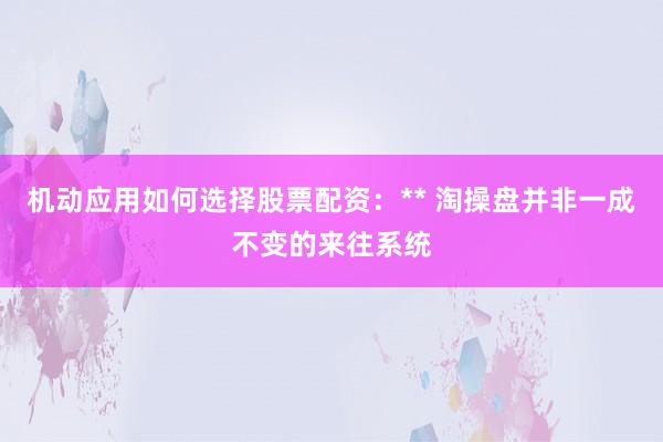机动应用如何选择股票配资：** 淘操盘并非一成不变的来往系统