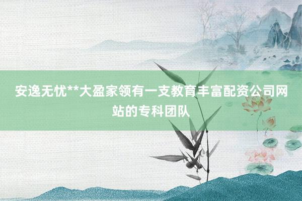 安逸无忧**大盈家领有一支教育丰富配资公司网站的专科团队