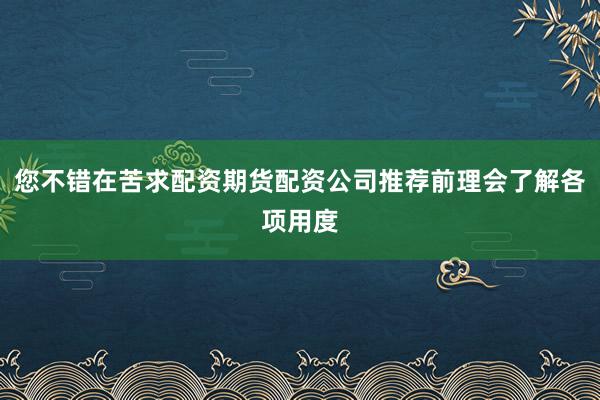 您不错在苦求配资期货配资公司推荐前理会了解各项用度