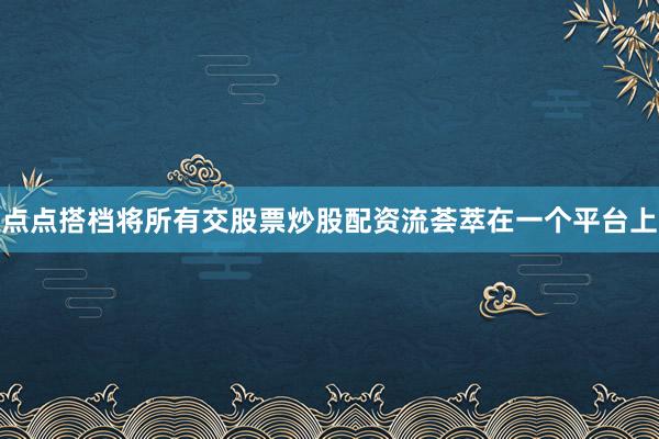 点点搭档将所有交股票炒股配资流荟萃在一个平台上