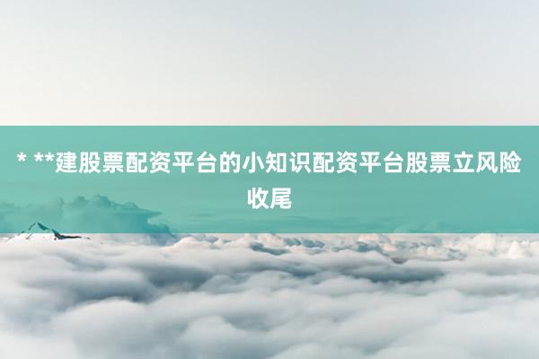 * **建股票配资平台的小知识配资平台股票立风险收尾