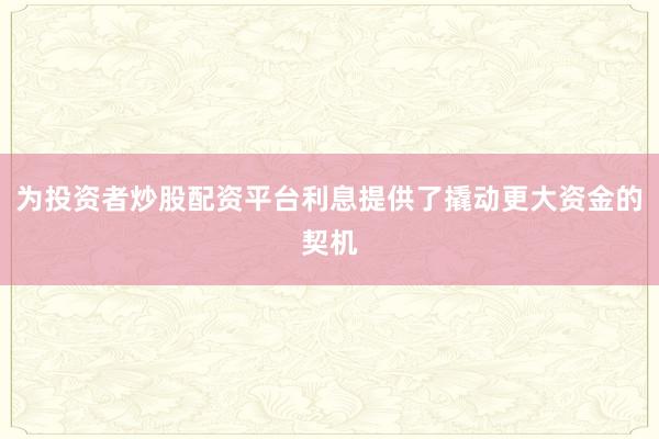 为投资者炒股配资平台利息提供了撬动更大资金的契机
