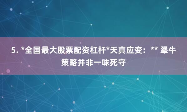 5. *全国最大股票配资杠杆*天真应变：** 犟牛策略并非一味死守