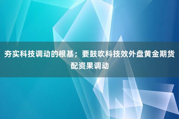夯实科技调动的根基；要鼓吹科技效外盘黄金期货配资果调动