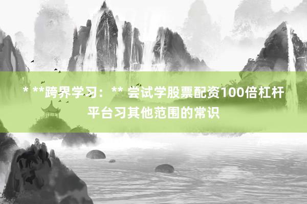 * **跨界学习：** 尝试学股票配资100倍杠杆平台习其他范围的常识