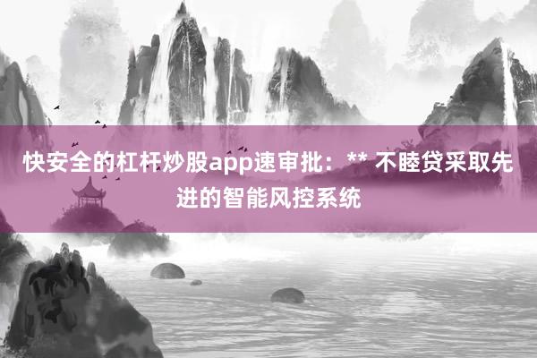 快安全的杠杆炒股app速审批：** 不睦贷采取先进的智能风控系统