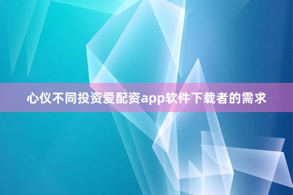 心仪不同投资爱配资app软件下载者的需求
