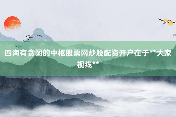 四海有贪图的中枢股票网炒股配资开户在于**大家视线**