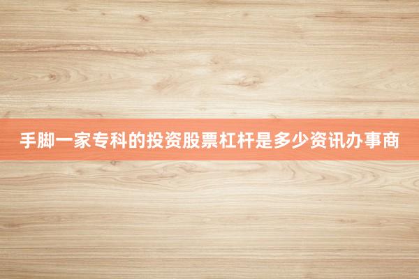 手脚一家专科的投资股票杠杆是多少资讯办事商