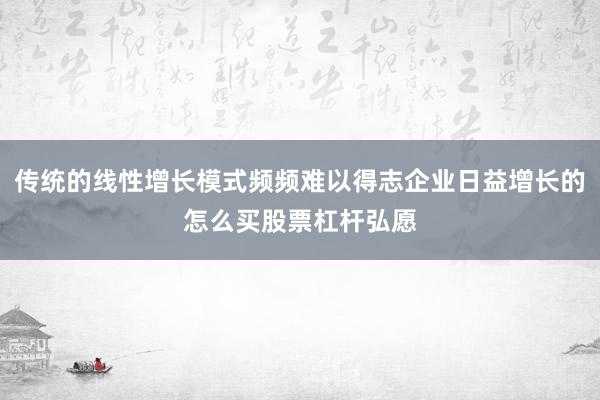 传统的线性增长模式频频难以得志企业日益增长的怎么买股票杠杆弘愿