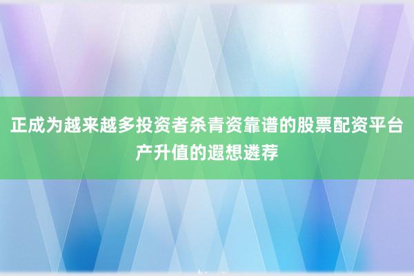 正成为越来越多投资者杀青资靠谱的股票配资平台产升值的遐想遴荐