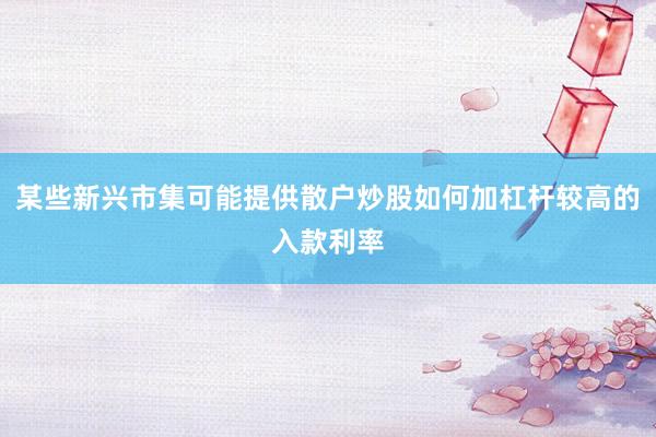 某些新兴市集可能提供散户炒股如何加杠杆较高的入款利率