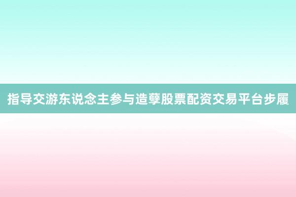 指导交游东说念主参与造孽股票配资交易平台步履