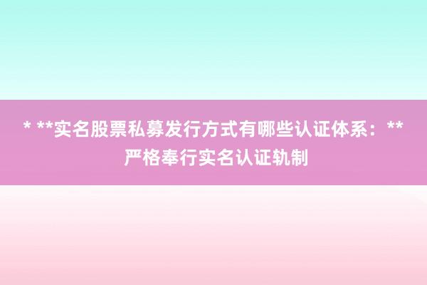 * **实名股票私募发行方式有哪些认证体系：** 严格奉行实名认证轨制