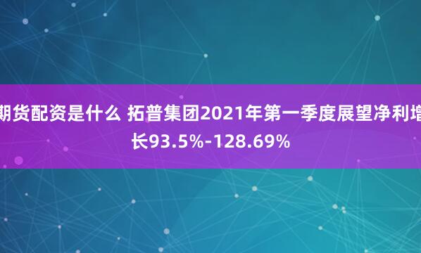 期货配资是什么 拓普集团2021年第一季度展望净利增长93.5%-128.69%