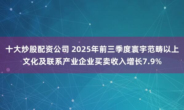 十大炒股配资公司 2025年前三季度寰宇范畴以上文化及联系产业企业买卖收入增长7.9%