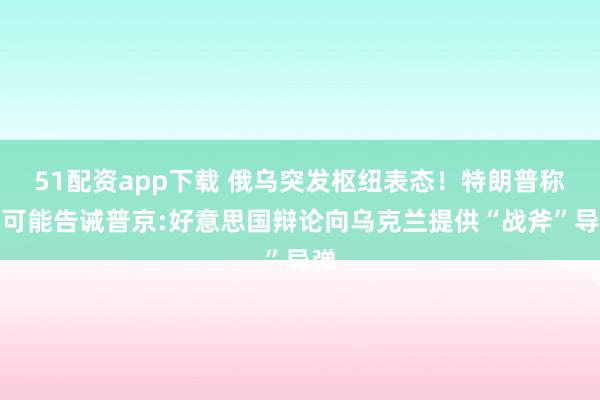 51配资app下载 俄乌突发枢纽表态！特朗普称他可能告诫普京:好意思国辩论向乌克兰提供“战斧”导弹