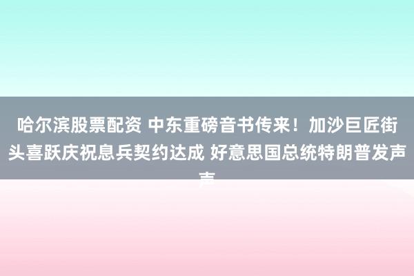 哈尔滨股票配资 中东重磅音书传来！加沙巨匠街头喜跃庆祝息兵契约达成 好意思国总统特朗普发声