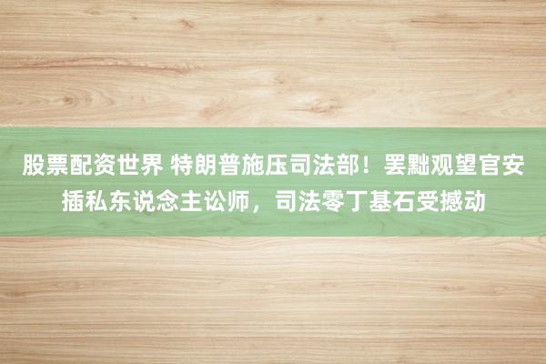 股票配资世界 特朗普施压司法部！罢黜观望官安插私东说念主讼师，司法零丁基石受撼动
