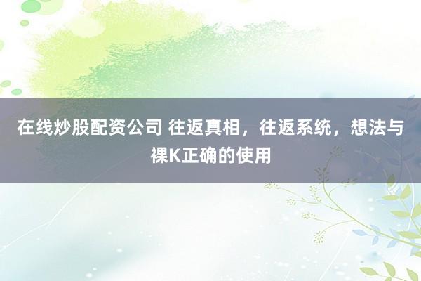在线炒股配资公司 往返真相，往返系统，想法与裸K正确的使用