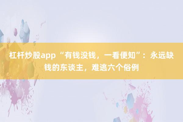 杠杆炒股app “有钱没钱，一看便知”：永远缺钱的东谈主，难逃六个俗例