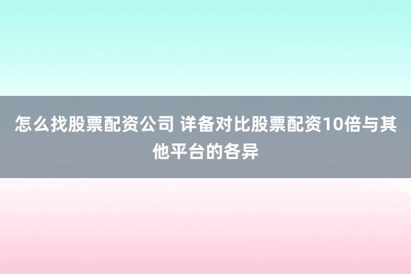 怎么找股票配资公司 详备对比股票配资10倍与其他平台的各异