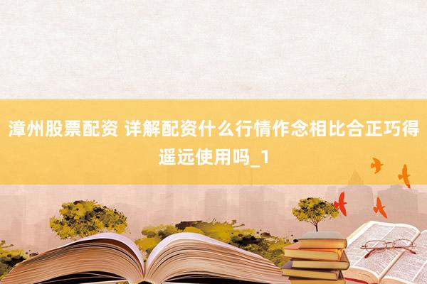 漳州股票配资 详解配资什么行情作念相比合正巧得遥远使用吗_1