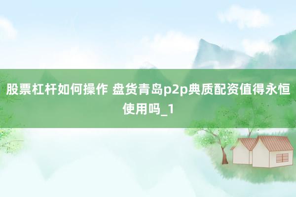 股票杠杆如何操作 盘货青岛p2p典质配资值得永恒使用吗_1