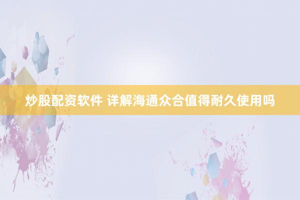 炒股配资软件 详解海通众合值得耐久使用吗