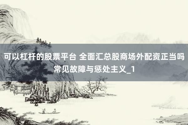 可以杠杆的股票平台 全面汇总股商场外配资正当吗常见故障与惩处主义_1