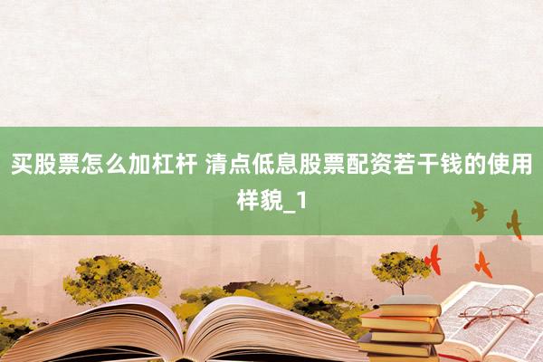 买股票怎么加杠杆 清点低息股票配资若干钱的使用样貌_1