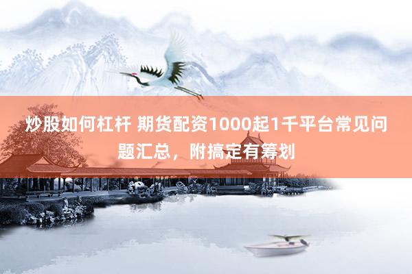 炒股如何杠杆 期货配资1000起1千平台常见问题汇总，附搞定有筹划