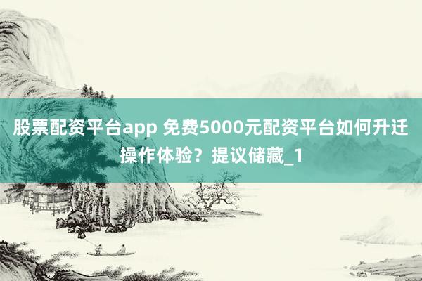 股票配资平台app 免费5000元配资平台如何升迁操作体验？提议储藏_1