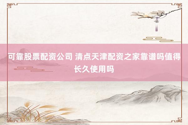 可靠股票配资公司 清点天津配资之家靠谱吗值得长久使用吗