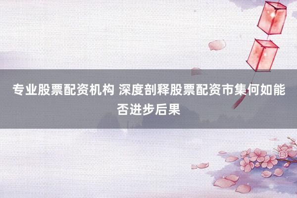专业股票配资机构 深度剖释股票配资市集何如能否进步后果