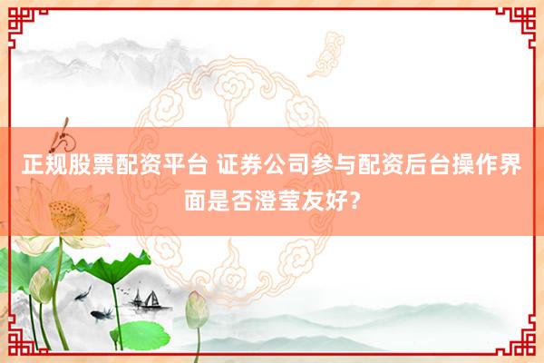 正规股票配资平台 证券公司参与配资后台操作界面是否澄莹友好？