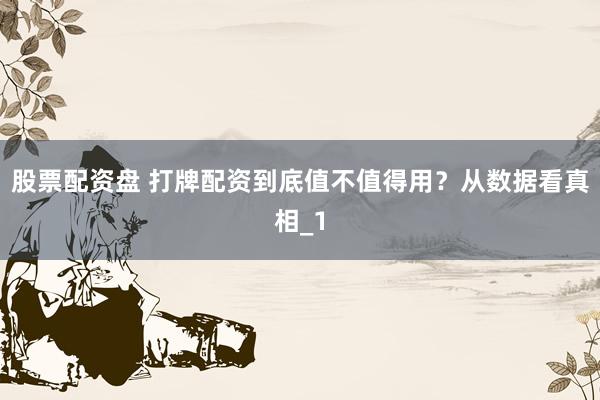股票配资盘 打牌配资到底值不值得用？从数据看真相_1