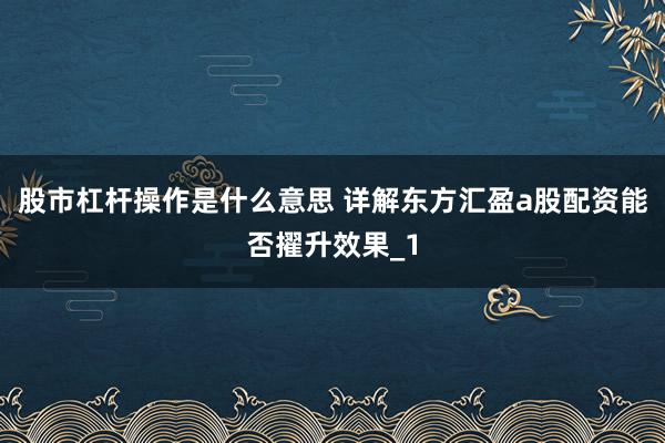股市杠杆操作是什么意思 详解东方汇盈a股配资能否擢升效果_1