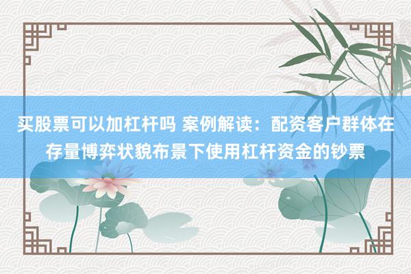 买股票可以加杠杆吗 案例解读：配资客户群体在存量博弈状貌布景下使用杠杆资金的钞票