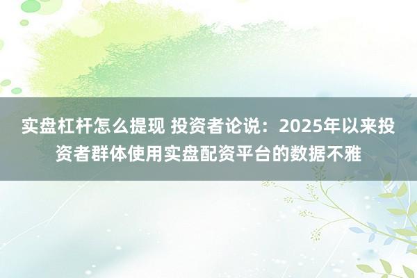 实盘杠杆怎么提现 投资者论说：2025年以来投资者群体使用实盘配资平台的数据不雅