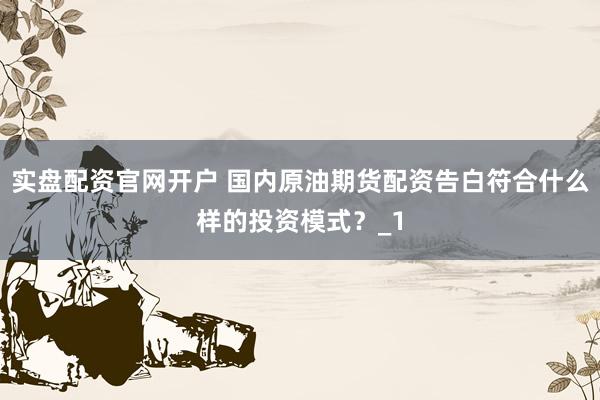 实盘配资官网开户 国内原油期货配资告白符合什么样的投资模式？_1